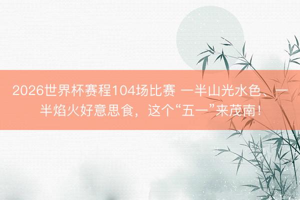2026世界杯赛程104场比赛 一半山光水色、一半焰火好意思食,这个“五一”来茂南!