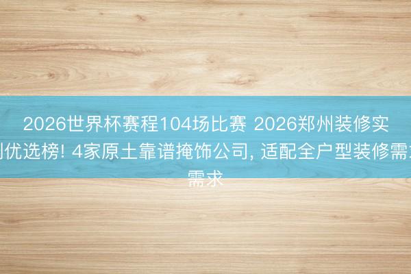 2026世界杯赛程104场比赛 2026郑州装修实测优选榜! 4家原土靠谱掩饰公司, 适配全户型装修需求