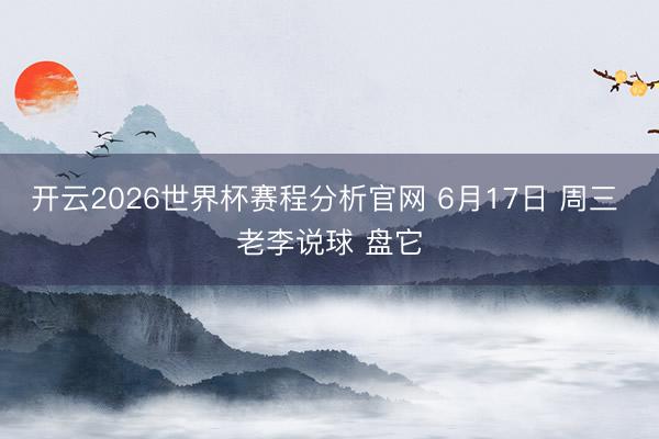 开云2026世界杯赛程分析官网 6月17日 周三 老李说球 盘它