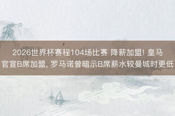 2026世界杯赛程104场比赛 降薪加盟! 皇马官宣B席加盟， 罗马诺曾暗示B席薪水较曼城时更低