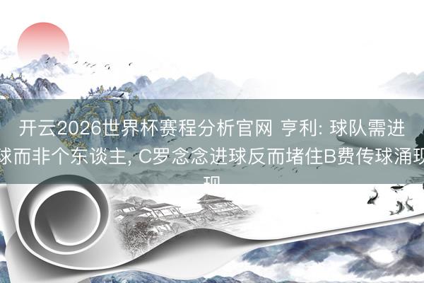 开云2026世界杯赛程分析官网 亨利: 球队需进球而非个东谈主， C罗念念进球反而堵住B费传球涌现