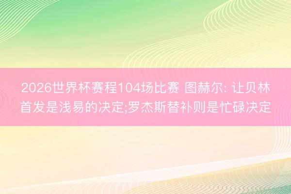 2026世界杯赛程104场比赛 图赫尔: 让贝林首发是浅易的决定;罗杰斯替补则是忙碌决定
