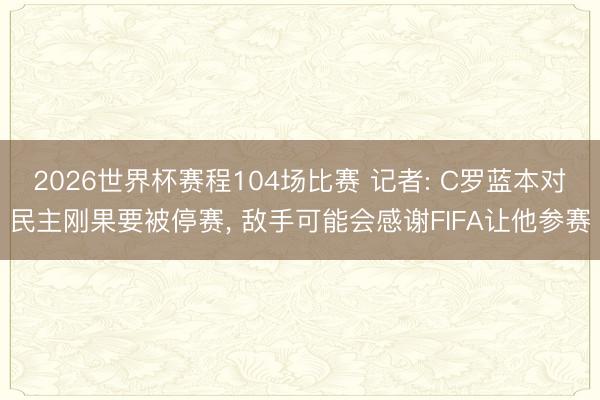 2026世界杯赛程104场比赛 记者: C罗蓝本对民主刚果要被停赛， 敌手可能会感谢FIFA让他参赛