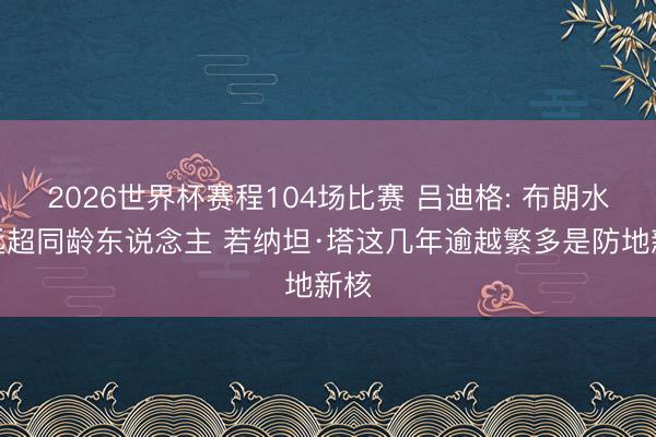 2026世界杯赛程104场比赛 吕迪格: 布朗水平远超同龄东说念主 若纳坦·塔这几年逾越繁多是防地新核