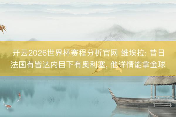 开云2026世界杯赛程分析官网 维埃拉: 昔日法国有皆达内目下有奥利塞， 他详情能拿金球