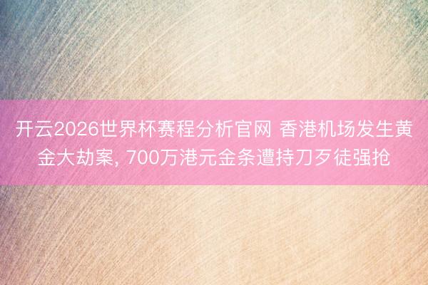 开云2026世界杯赛程分析官网 香港机场发生黄金大劫案， 700万港元金条遭持刀歹徒强抢