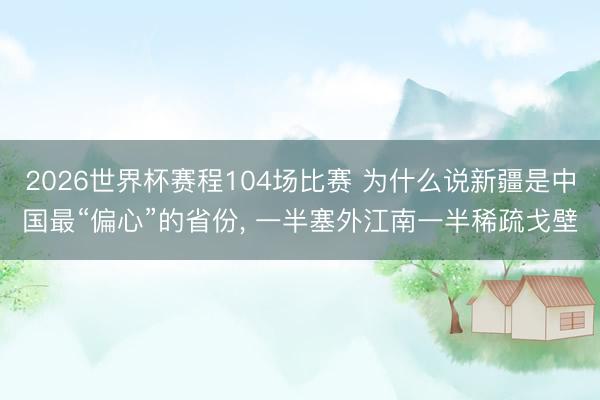 2026世界杯赛程104场比赛 为什么说新疆是中国最“偏心”的省份, 一半塞外江南一半稀疏戈壁