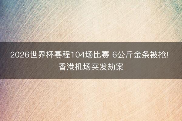 2026世界杯赛程104场比赛 6公斤金条被抢! 香港机场突发劫案