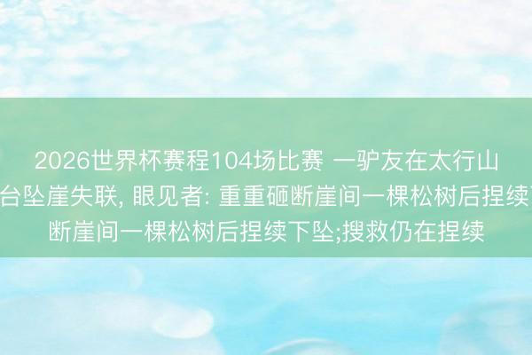 2026世界杯赛程104场比赛 一驴友在太行山老龙口瀑布不雅景台坠崖失联, 眼见者: 重重砸断崖间一棵松树后捏续下坠;搜救仍在捏续