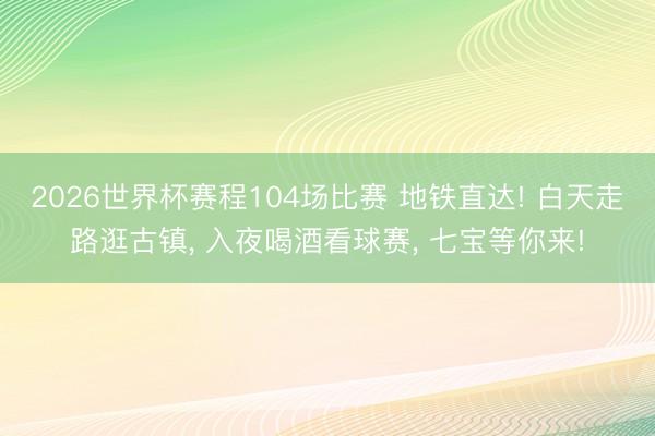 2026世界杯赛程104场比赛 地铁直达! 白天走路逛古镇, 入夜喝酒看球赛, 七宝等你来!