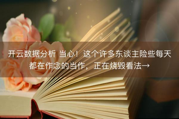 开云数据分析 当心！这个许多东谈主险些每天都在作念的当作，正在烧毁看法→