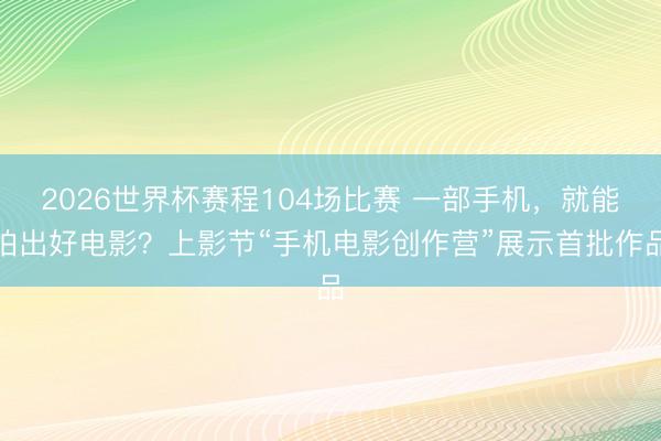 2026世界杯赛程104场比赛 一部手机，就能拍出好电影？上影节“手机电影创作营”展示首批作品