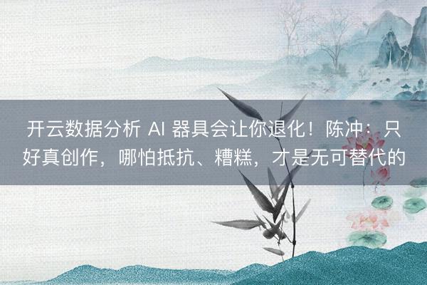 开云数据分析 AI 器具会让你退化!陈冲:只好真创作,哪怕抵抗、糟糕,才是无可替代的