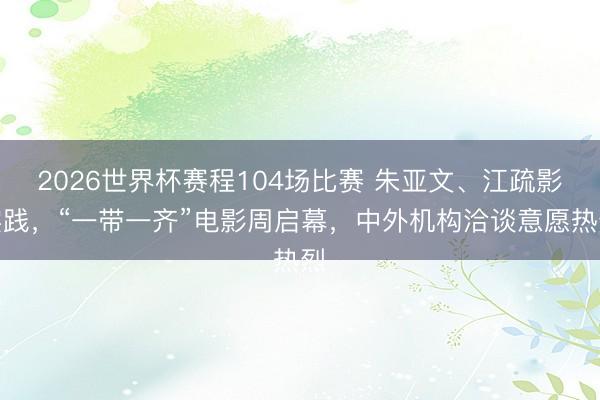 2026世界杯赛程104场比赛 朱亚文、江疏影实践，“一带一齐”电影周启幕，中外机构洽谈意愿热烈
