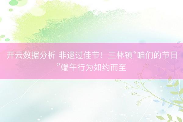 开云数据分析 非遗过佳节!三林镇“咱们的节日”端午行为如约而至