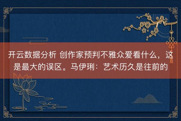 开云数据分析 创作家预判不雅众爱看什么，这是最大的误区。马伊琍：艺术历久是往前的