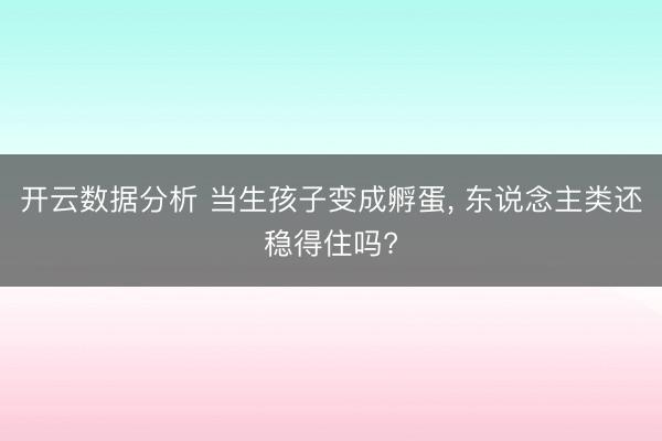 开云数据分析 当生孩子变成孵蛋， 东说念主类还稳得住吗?