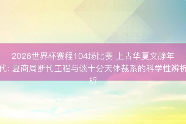 2026世界杯赛程104场比赛 上古华夏文静年代: 夏商周断代工程与谈十分天体裁系的科学性辨析