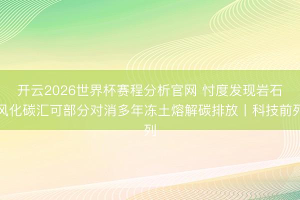 开云2026世界杯赛程分析官网 忖度发现岩石风化碳汇可部分对消多年冻土熔解碳排放丨科技前列