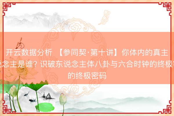 开云数据分析 【参同契·第十讲】你体内的真主东说念主是谁? 识破东说念主体八卦与六合时钟的终极密码