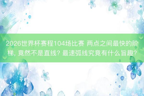 2026世界杯赛程104场比赛 两点之间最快的阶梯, 竟然不是直线? 最速弧线究竟有什么旨趣?