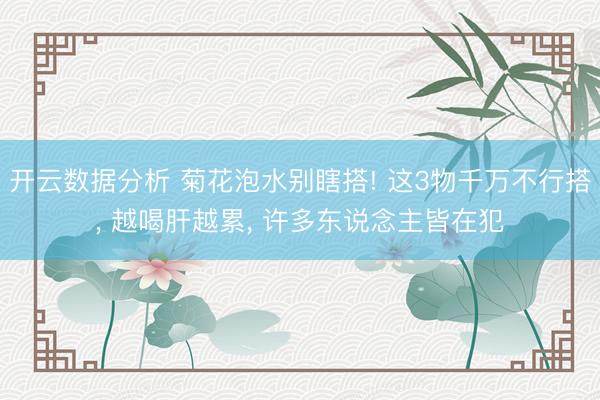 开云数据分析 菊花泡水别瞎搭! 这3物千万不行搭, 越喝肝越累, 许多东说念主皆在犯