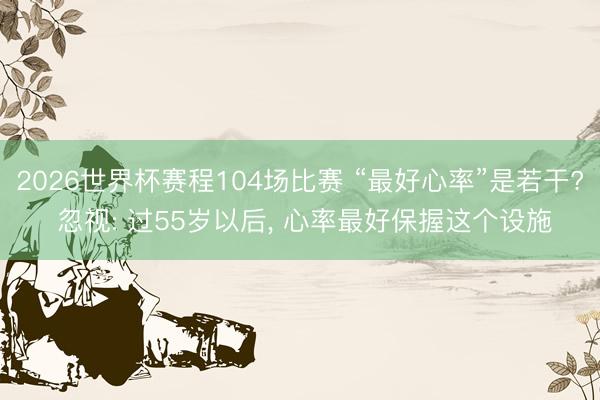 2026世界杯赛程104场比赛 “最好心率”是若干? 忽视: 过55岁以后, 心率最好保握这个设施