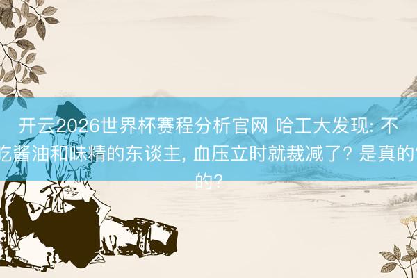 开云2026世界杯赛程分析官网 哈工大发现: 不吃酱油和味精的东谈主, 血压立时就裁减了? 是真的?