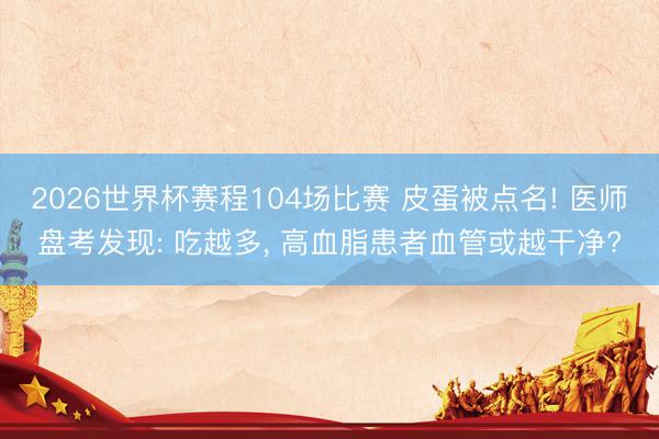2026世界杯赛程104场比赛 皮蛋被点名! 医师盘考发现: 吃越多， 高血脂患者血管或越干净?