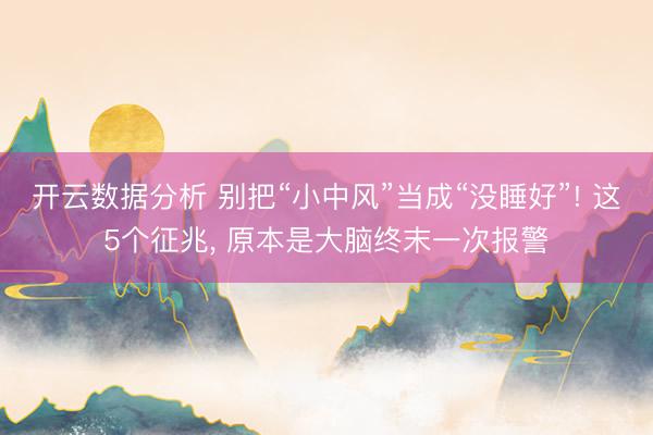 开云数据分析 别把“小中风”当成“没睡好”! 这5个征兆, 原本是大脑终末一次报警
