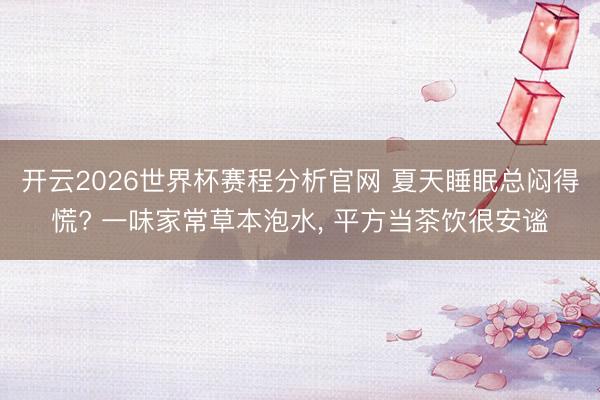开云2026世界杯赛程分析官网 夏天睡眠总闷得慌? 一味家常草本泡水， 平方当茶饮很安谧